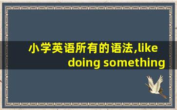 小学英语所有的语法,like doing something